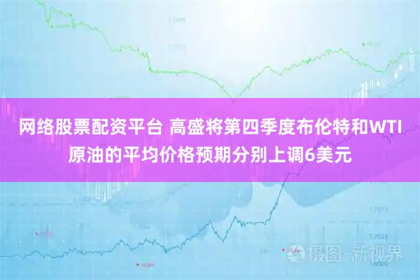 网络股票配资平台 高盛将第四季度布伦特和WTI原油的平均价格预期分别上调6美元