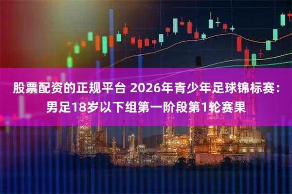 股票配资的正规平台 2026年青少年足球锦标赛：男足18岁以下组第一阶段第1轮赛果