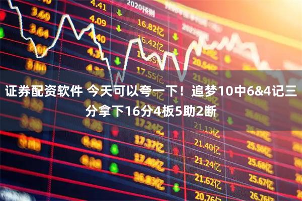 证券配资软件 今天可以夸一下！追梦10中6&4记三分拿下16分4板5助2断