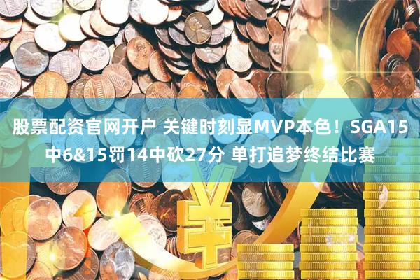 股票配资官网开户 关键时刻显MVP本色！SGA15中6&15罚14中砍27分 单打追梦终结比赛