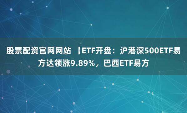 股票配资官网网站 【ETF开盘：沪港深500ETF易方达领涨9.89%，巴西ETF易方
