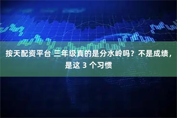 按天配资平台 三年级真的是分水岭吗？不是成绩，是这 3 个习惯