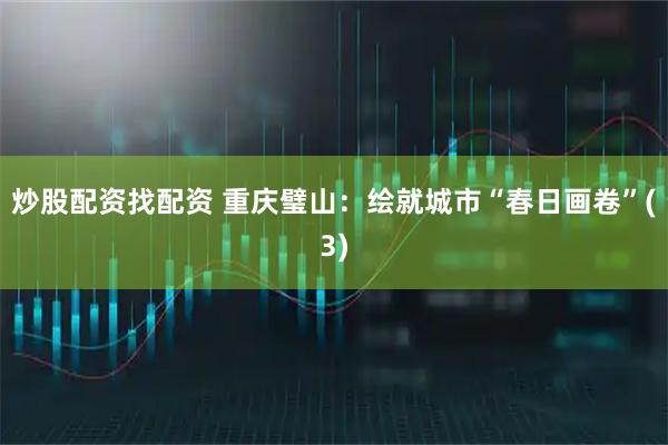 炒股配资找配资 重庆璧山：绘就城市“春日画卷”(3)