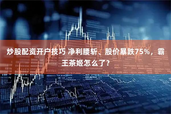 炒股配资开户技巧 净利腰斩、股价暴跌75%，霸王茶姬怎么了？