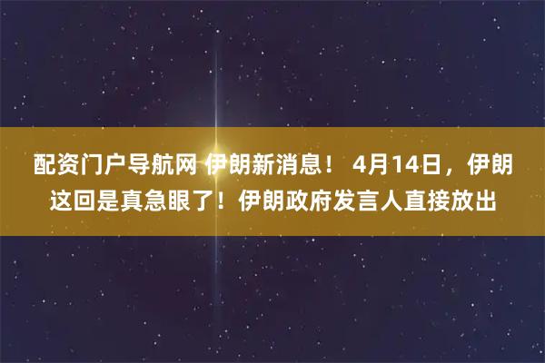 配资门户导航网 伊朗新消息！ 4月14日，伊朗这回是真急眼了！伊朗政府发言人直接放出