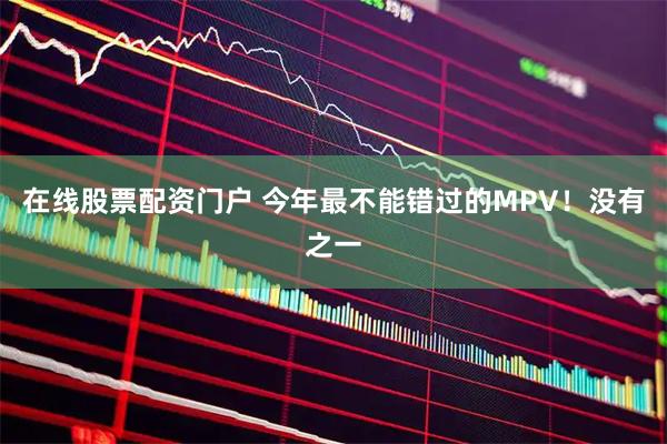 在线股票配资门户 今年最不能错过的MPV！没有之一