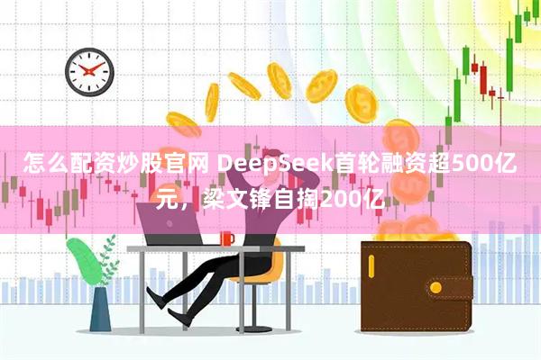 怎么配资炒股官网 DeepSeek首轮融资超500亿元，梁文锋自掏200亿