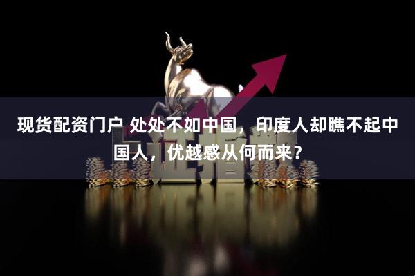 现货配资门户 处处不如中国，印度人却瞧不起中国人，优越感从何而来？