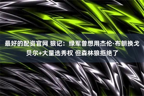 最好的配资官网 狼记：绿军曾想用杰伦·布朗换戈贝尔+大量选秀权 但森林狼拒绝了